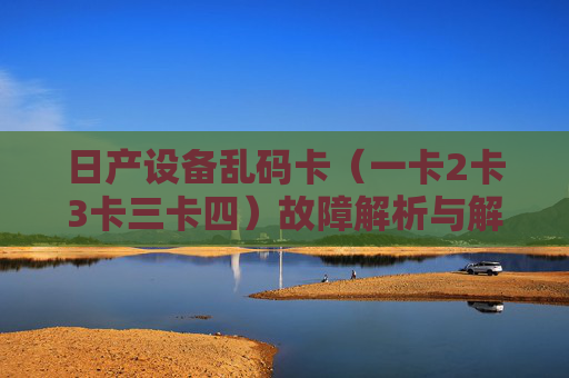 日产设备乱码卡(一卡2卡3卡三卡四)故障解析与解决指南,日产设备乱码卡(一卡、二卡、三卡、四卡)故障解析与解决指南 日产设备乱码卡(一卡2卡3卡三卡四)故障解析与解决指南,日产设备乱码卡(一卡、二卡、三卡、四卡)故障解析与解决指南