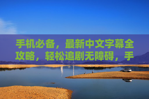 手机必备,最新中文字幕全攻略,轻松追剧无障碍,手机必备,最新中文字幕全攻略,轻松追剧无障碍 手机必备,最新中文字幕全攻略,轻松追剧无障碍,手机必备,最新中文字幕全攻略,轻松追剧无障碍