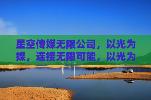 星空传媒无限公司,以光为媒,连接无限可能,以光为媒,星空无界 星空传媒无限公司,以光为媒,连接无限可能,以光为媒,星空无界