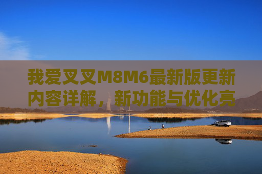 我爱叉叉M8M6最新版更新内容详解,新功能与优化亮点全解析,我爱叉叉M8M6最新版更新内容详解,新功能与优化亮点全解析 我爱叉叉M8M6最新版更新内容详解,新功能与优化亮点全解析,我爱叉叉M8M6最新版更新内容详解,新功能与优化亮点全解析