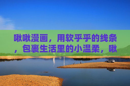 啾啾漫画,用软乎乎的线条,包裹生活里的小温柔,啾啾漫画,软乎乎线条包裹生活小温柔 啾啾漫画,用软乎乎的线条,包裹生活里的小温柔,啾啾漫画,软乎乎线条包裹生活小温柔