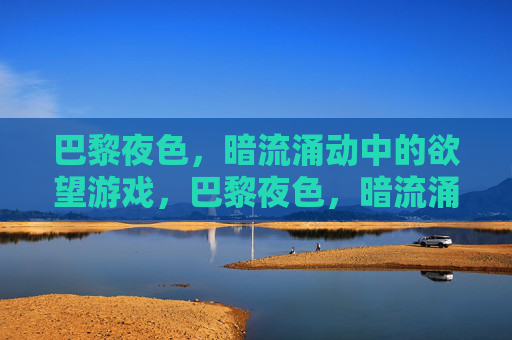 巴黎夜色,暗流涌动中的欲望游戏,巴黎夜色,暗流涌动的欲望游戏 巴黎夜色,暗流涌动中的欲望游戏,巴黎夜色,暗流涌动的欲望游戏