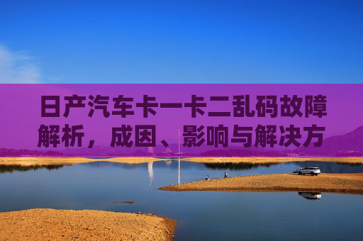日产汽车卡一卡二乱码故障解析,成因、影响与解决方案,日产汽车卡一卡二乱码故障解析,成因、影响与解决方案 日产汽车卡一卡二乱码故障解析,成因、影响与解决方案,日产汽车卡一卡二乱码故障解析,成因、影响与解决方案