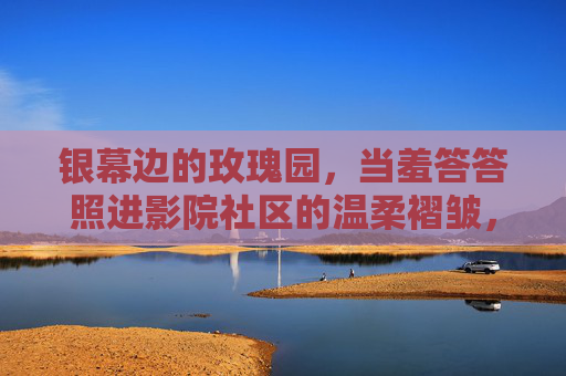 银幕边的玫瑰园,当羞答答照进影院社区的温柔褶皱,银幕边的玫瑰园,影院社区的温柔褶皱 银幕边的玫瑰园,当羞答答照进影院社区的温柔褶皱,银幕边的玫瑰园,影院社区的温柔褶皱