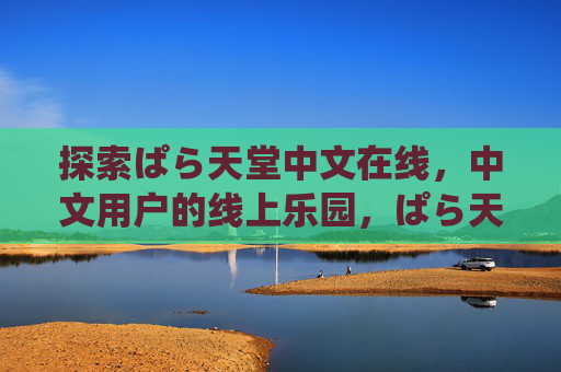 探索ぱら天堂中文在线,中文用户的线上乐园,ぱら天堂中文在线,中文用户的线上乐园 探索ぱら天堂中文在线,中文用户的线上乐园,ぱら天堂中文在线,中文用户的线上乐园