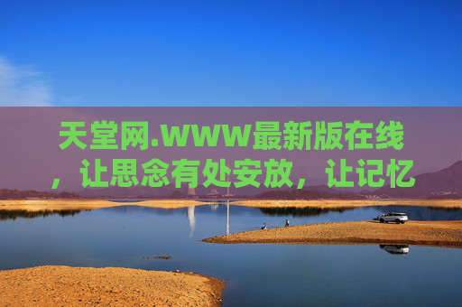 天堂网.WWW最新版在线,让思念有处安放,让记忆永远温暖,天堂网最新版在线,让思念有处安放,记忆永远温暖 天堂网.WWW最新版在线,让思念有处安放,让记忆永远温暖,天堂网最新版在线,让思念有处安放,记忆永远温暖