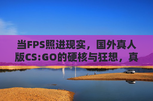 当FPS照进现实,国外真人版CS:GO的硬核与狂想,真人版CS:GO,FPS照进现实的硬核狂想 当FPS照进现实,国外真人版CS:GO的硬核与狂想,真人版CS:GO,FPS照进现实的硬核狂想