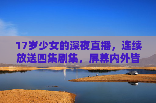 17岁少女的深夜直播,连续放送四集剧集,屏幕内外皆是温柔,17岁少女深夜四集连播,屏幕内外皆温柔 17岁少女的深夜直播,连续放送四集剧集,屏幕内外皆是温柔,17岁少女深夜四集连播,屏幕内外皆温柔