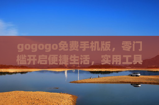 gogogo免费手机版,零门槛开启便捷生活,实用工具随时go,gogogo免费手机版,零门槛便捷生活,实用工具随时go gogogo免费手机版,零门槛开启便捷生活,实用工具随时go,gogogo免费手机版,零门槛便捷生活,实用工具随时go