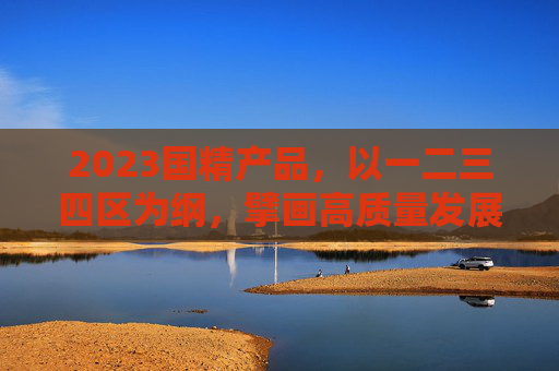 2023国精产品，以一二三四区为纲，擘画高质量发展新蓝图，2023国精产品，以一二三四区为纲擘画高质量发展新蓝图