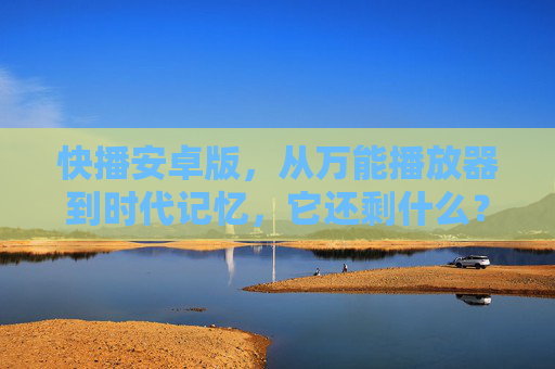快播安卓版，从万能播放器到时代记忆，它还剩什么？快播安卓版，万能播放器的时代记忆，还剩什么？