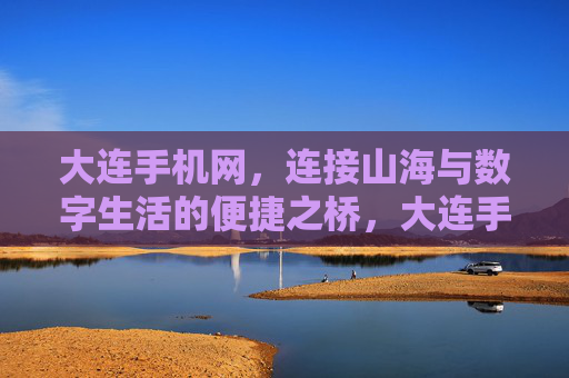 大连手机网,连接山海与数字生活的便捷之桥,大连手机网,山海与数字生活的便捷之桥 大连手机网,连接山海与数字生活的便捷之桥,大连手机网,山海与数字生活的便捷之桥