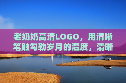 老奶奶高清LOGO,用清晰笔触勾勒岁月的温度,清晰笔触,岁月温度,老奶奶高清LOGO 老奶奶高清LOGO,用清晰笔触勾勒岁月的温度,清晰笔触,岁月温度,老奶奶高清LOGO