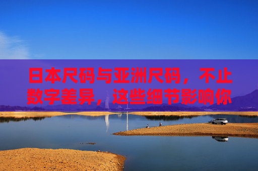 日本尺码与亚洲尺码，不止数字差异，这些细节影响你的购物体验，日本尺码VS亚洲尺码，不止数字差异，细节决定购物体验