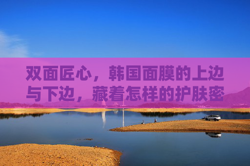 双面匠心,韩国面膜的上边与下边,藏着怎样的护肤密码?双面匠心,韩国面膜的护肤密码 双面匠心,韩国面膜的上边与下边,藏着怎样的护肤密码?双面匠心,韩国面膜的护肤密码