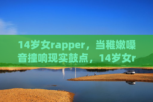 14岁女rapper,当稚嫩嗓音撞响现实鼓点,14岁女rapper,稚嫩嗓音撞响现实鼓点 14岁女rapper,当稚嫩嗓音撞响现实鼓点,14岁女rapper,稚嫩嗓音撞响现实鼓点