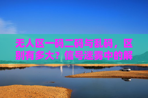 无人区一码二码与乱码,区别有多大?信号迷雾中的解码指南,无人区一码二码与乱码区别,信号迷雾解码指南 无人区一码二码与乱码,区别有多大?信号迷雾中的解码指南,无人区一码二码与乱码区别,信号迷雾解码指南