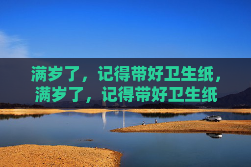 满岁了,记得带好卫生纸,满岁了,记得带好卫生纸 满岁了,记得带好卫生纸,满岁了,记得带好卫生纸