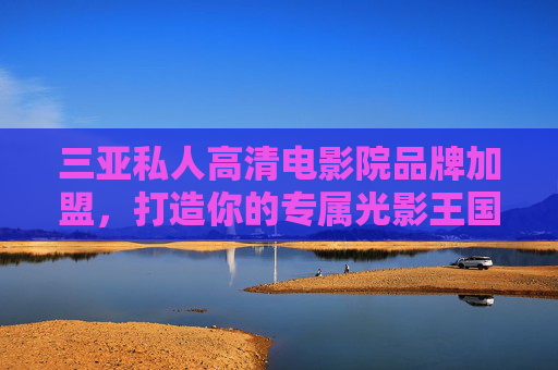 三亚私人高清电影院品牌加盟,打造你的专属光影王国,抢占旅游消费新蓝海,三亚私人高清电影院加盟,打造专属光影王国,抢占旅游消费新蓝海 三亚私人高清电影院品牌加盟,打造你的专属光影王国,抢占旅游消费新蓝海,三亚私人高清电影院加盟,打造专属光影王国,抢占旅游消费新蓝海