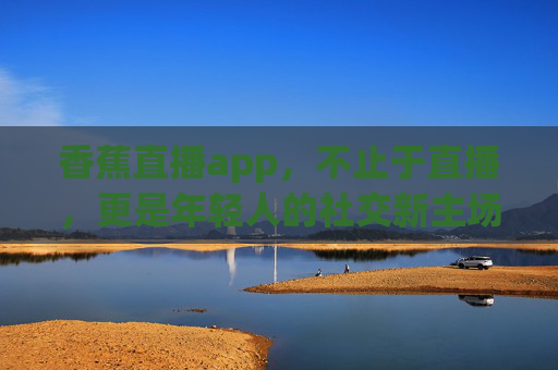 香蕉直播app,不止于直播,更是年轻人的社交新主场,香蕉直播app,不止直播,年轻人的社交新主场 香蕉直播app,不止于直播,更是年轻人的社交新主场,香蕉直播app,不止直播,年轻人的社交新主场