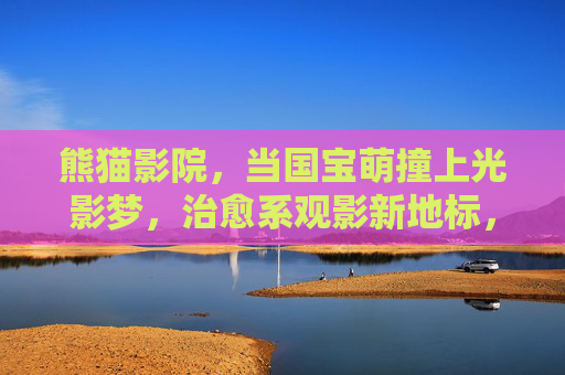 熊猫影院,当国宝萌撞上光影梦,治愈系观影新地标,萌系光影梦,熊猫影院治愈新地标 熊猫影院,当国宝萌撞上光影梦,治愈系观影新地标,萌系光影梦,熊猫影院治愈新地标