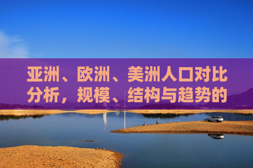 亚洲、欧洲、美洲人口对比分析,规模、结构与趋势的深度解析,亚欧美人口规模、结构与趋势深度解析 亚洲、欧洲、美洲人口对比分析,规模、结构与趋势的深度解析,亚欧美人口规模、结构与趋势深度解析