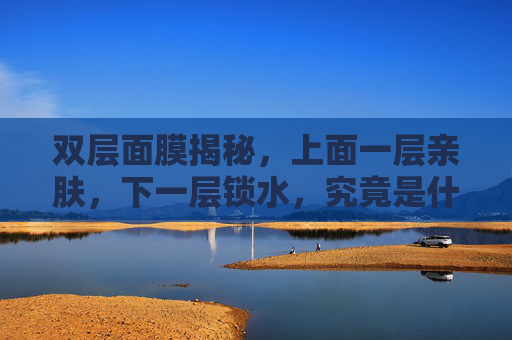 双层面膜揭秘,上面一层亲肤,下一层锁水,究竟是什么材质在起作用?双层面膜亲肤锁水,材质揭秘 双层面膜揭秘,上面一层亲肤,下一层锁水,究竟是什么材质在起作用?双层面膜亲肤锁水,材质揭秘