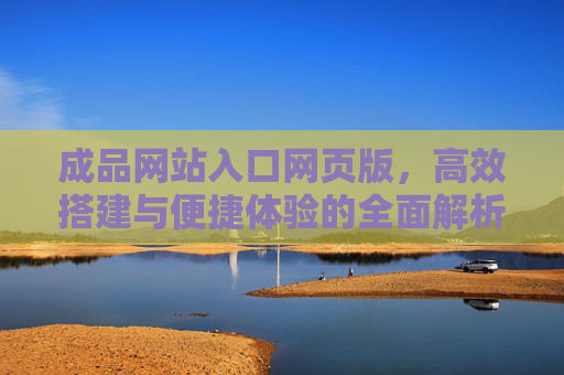 成品网站入口网页版,高效搭建与便捷体验的全面解析,成品网站入口网页版,高效搭建与便捷体验的全面解析 成品网站入口网页版,高效搭建与便捷体验的全面解析,成品网站入口网页版,高效搭建与便捷体验的全面解析
