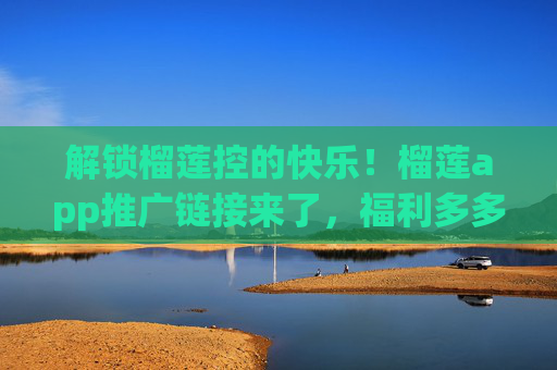 解锁榴莲控的快乐!榴莲app推广链接来了,福利多多等你来,解锁榴莲控的快乐!福利多多,app推广链接直达 解锁榴莲控的快乐!榴莲app推广链接来了,福利多多等你来,解锁榴莲控的快乐!福利多多,app推广链接直达