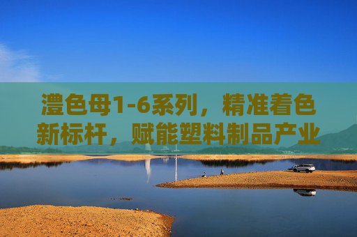 澧色母1-6系列,精准着色新标杆,赋能塑料制品产业升级,澧色母1-6系列,精准着色新标杆,赋能塑料制品产业升级 澧色母1-6系列,精准着色新标杆,赋能塑料制品产业升级,澧色母1-6系列,精准着色新标杆,赋能塑料制品产业升级