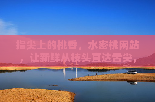 指尖上的桃香,水密桃网站,让新鲜从枝头直达舌尖,指尖桃香,枝头鲜甜直达 指尖上的桃香,水密桃网站,让新鲜从枝头直达舌尖,指尖桃香,枝头鲜甜直达