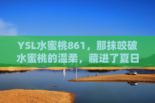 YSL水蜜桃861,那抹咬破水蜜桃的温柔,藏进了夏日的唇间,YSL水蜜桃861,咬破水蜜桃的温柔,藏进夏日唇间 YSL水蜜桃861,那抹咬破水蜜桃的温柔,藏进了夏日的唇间,YSL水蜜桃861,咬破水蜜桃的温柔,藏进夏日唇间