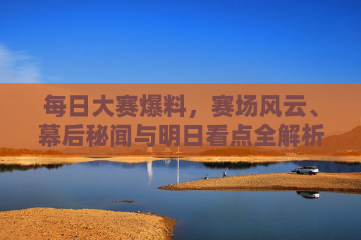 每日大赛爆料,赛场风云、幕后秘闻与明日看点全解析,每日大赛爆料,赛场风云、幕后秘闻与明日看点全解析 每日大赛爆料,赛场风云、幕后秘闻与明日看点全解析,每日大赛爆料,赛场风云、幕后秘闻与明日看点全解析