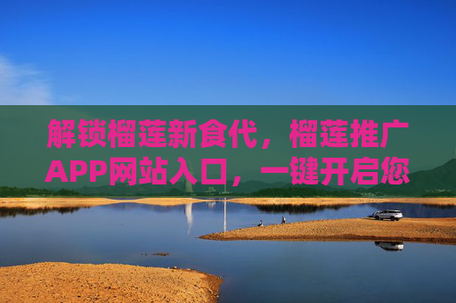 解锁榴莲新食代,榴莲推广APP网站入口,一键开启您的味蕾探索之旅,解锁榴莲新食代,APP入口开启味蕾探索之旅 解锁榴莲新食代,榴莲推广APP网站入口,一键开启您的味蕾探索之旅,解锁榴莲新食代,APP入口开启味蕾探索之旅