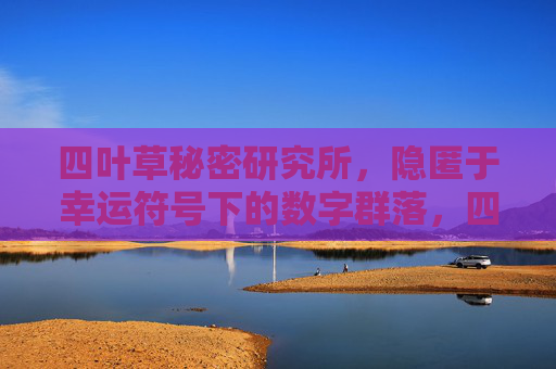 四叶草秘密研究所,隐匿于幸运符号下的数字群落,四叶草秘密研究所,幸运符号下的数字群落 四叶草秘密研究所,隐匿于幸运符号下的数字群落,四叶草秘密研究所,幸运符号下的数字群落