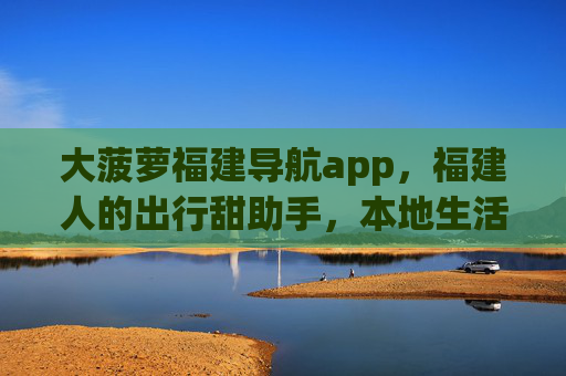 大菠萝福建导航app,福建人的出行甜助手,本地生活全掌握,大菠萝福建导航,福建人出行甜助手,本地生活全掌握 大菠萝福建导航app,福建人的出行甜助手,本地生活全掌握,大菠萝福建导航,福建人出行甜助手,本地生活全掌握