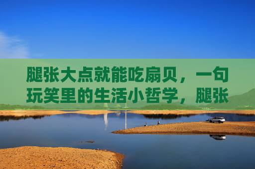 腿张大点就能吃扇贝，一句玩笑里的生活小哲学，腿张大点就能吃扇贝，一句玩笑的生活哲学