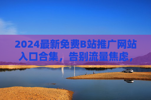 2024最新免费B站推广网站入口合集,告别流量焦虑,轻松涨粉引流,2024最新免费B站推广网站入口合集,告别流量焦虑,轻松涨粉引流 2024最新免费B站推广网站入口合集,告别流量焦虑,轻松涨粉引流,2024最新免费B站推广网站入口合集,告别流量焦虑,轻松涨粉引流