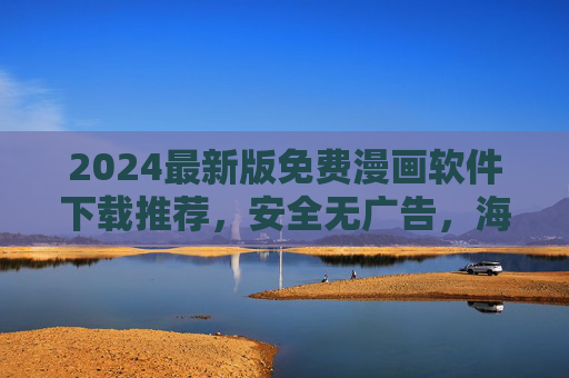 2024最新版免费漫画软件下载推荐，安全无广告，海量漫画随心看，2024最新版免费漫画软件下载推荐，安全无广告，海量漫画随心看