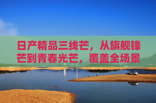 日产精品三线芒,从旗舰锋芒到青春光芒,覆盖全场景出行,日产三线芒,全场景出行,从旗舰锋芒到青春光芒 日产精品三线芒,从旗舰锋芒到青春光芒,覆盖全场景出行,日产三线芒,全场景出行,从旗舰锋芒到青春光芒