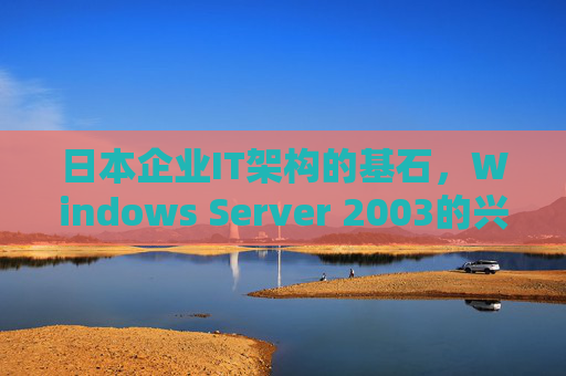 日本企业IT架构的基石,Windows Server 2003的兴衰与启示,Windows Server 2003,日本企业IT架构基石的兴衰启示 日本企业IT架构的基石,Windows Server 2003的兴衰与启示,Windows Server 2003,日本企业IT架构基石的兴衰启示