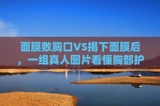 面膜敷胸口VS揭下面膜后,一组真人图片看懂胸部护理的真实变化,面膜敷胸口VS揭下面膜后,真人图片见证胸部护理真实变化 面膜敷胸口VS揭下面膜后,一组真人图片看懂胸部护理的真实变化,面膜敷胸口VS揭下面膜后,真人图片见证胸部护理真实变化