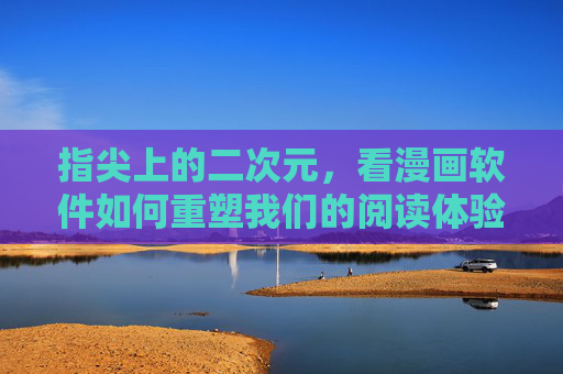 指尖上的二次元,看漫画软件如何重塑我们的阅读体验,指尖二次元,漫画软件重塑阅读体验 指尖上的二次元,看漫画软件如何重塑我们的阅读体验,指尖二次元,漫画软件重塑阅读体验