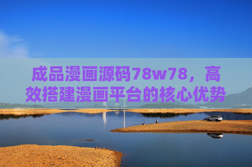 成品漫画源码78w78,高效搭建漫画平台的核心优势解析 成品漫画源码78w78,高效搭建漫画平台的核心优势解析