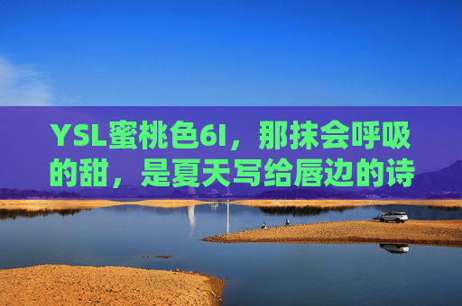 YSL蜜桃色6I，那抹会呼吸的甜，是夏天写给唇边的诗，YSL蜜桃色6I，会呼吸的甜，夏天的唇边诗