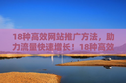 18种高效网站推广方法，助力流量快速增长！18种高效网站推广方法，助力流量快速增长！