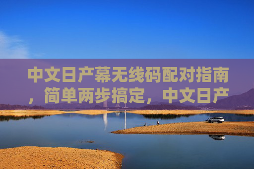 中文日产幕无线码配对指南,简单两步搞定,中文日产幕无线码配对,两步搞定 中文日产幕无线码配对指南,简单两步搞定,中文日产幕无线码配对,两步搞定