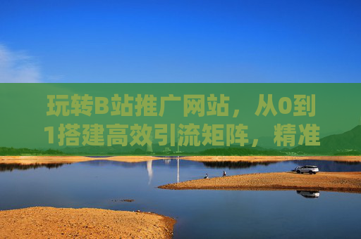 玩转B站推广网站,从0到1搭建高效引流矩阵,精准触达Z世代,玩转B站引流矩阵,从0到1精准触达Z世代 玩转B站推广网站,从0到1搭建高效引流矩阵,精准触达Z世代,玩转B站引流矩阵,从0到1精准触达Z世代