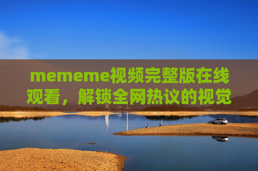 mememe视频完整版在线观看,解锁全网热议的视觉盛宴,官方渠道一键直达,mememe视频完整版在线观看,解锁全网热议视觉盛宴,官方渠道一键直达 mememe视频完整版在线观看,解锁全网热议的视觉盛宴,官方渠道一键直达,mememe视频完整版在线观看,解锁全网热议视觉盛宴,官方渠道一键直达