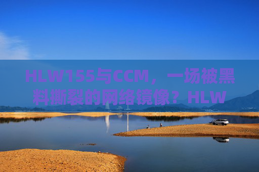 HLW155与CCM，一场被黑料撕裂的网络镜像？HLW155与CCM，黑料撕裂的网络镜像